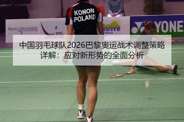中国羽毛球队2026巴黎奥运战术调整策略详解：应对新形势的全面分析